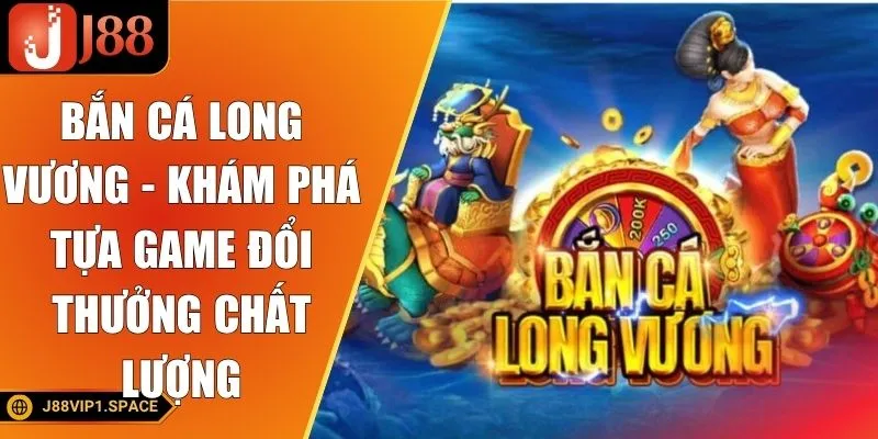 Bắn Cá Long Vương - Khám Phá Tựa Game Đổi Thưởng Chất Lượng