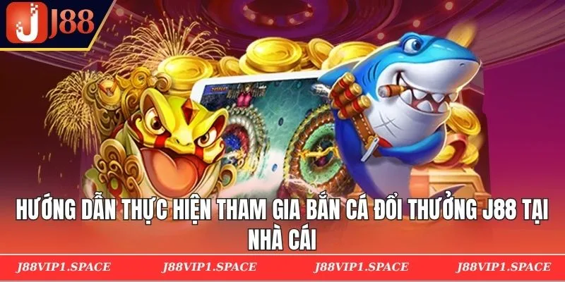 Hướng dẫn thực hiện tham gia bắn cá đổi thưởng J88 tại nhà cái