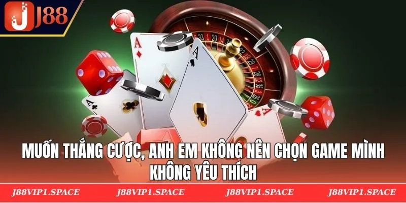 Muốn thắng cược, anh em không nên chọn game mình không yêu thích
